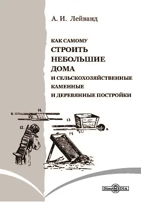 Как самому строить небольшие дома и сельскохозяйственные каменные и деревянные постройки 