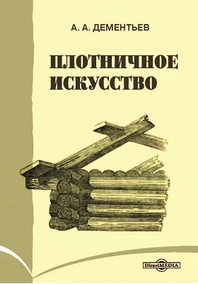 Плотничное искусство с 212-ю рисунками: изложенное полковником Дементьевым: практическое пособие