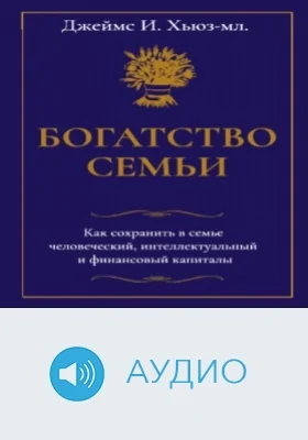 Богатство семьи. Как сохранить в семье человеческий, интеллектуальный и финансовый капиталы: аудиоиздание