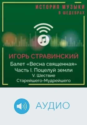 Балет «Весна священная». Ч. I. Поцелуй земли. V. Шествие Старейшего-Мудрейшего: аудиоиздание