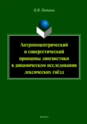 Антропоцентрический и синергетический принципы лингвистики в динамическом исследовании лексических гнёзд: монография