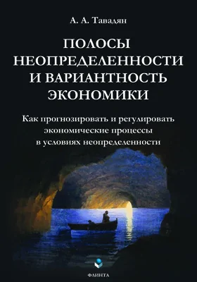 Полосы неопределенности и вариантность экономики: как прогнозировать и регулировать экономические процессы в условиях неопределенности: монография