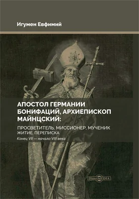 Апостол Германии: Бонифаций, архиепископ Майнцский: просветитель, миссионер, мученик: житие, переписка. Конец VII — начало VIII века: духовно-просветительское издание