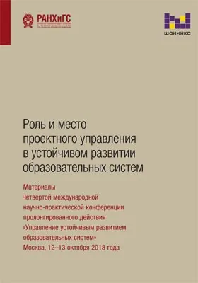 Роль и место проектного управления в устойчивом развитии образовательных систем: материалы Четвертой международной научно-практической конференции пролонгированного действия «Управление устойчивым развитием образовательных систем» (Москва, 12–13 октября 2018 года): материалы конференций