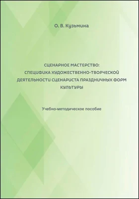 Сценарное мастерство: специфика художественно-творческой деятельности сценариста праздничных форм культуры: учебно-методическое пособие