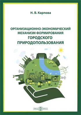 Организационно-экономический механизм формирования городского природопользования: монография