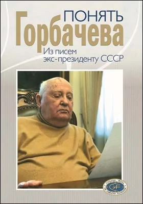 Понять Горбачева: из писем экс-президенту СССР: историко-документальная литература