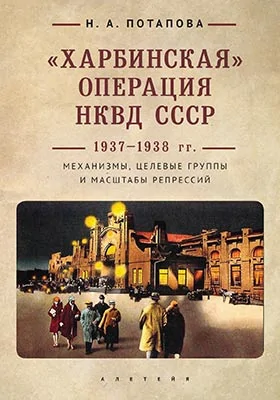 "Харбинская" операция НКВД СССР 1937-1938 гг.: механизмы, целевые группы и масштабы репрессий: монография