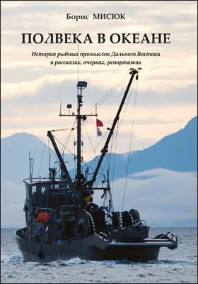 Полвека в океане: история рыбных промыслов Дальнего Востока в рассказах, очерках, репортажах: документально-художественная литература