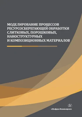 Моделирование процессов ресурсосберегающей обработки слитковых, порошковых, наноструктурных и композиционных материалов: монография