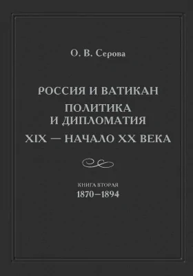 Россия и Ватикан. Политика и дипломатия (XIX – начало XX века): политика и дипломатия (XIX – начало XX века): монография. Книга 2. 1870–1894