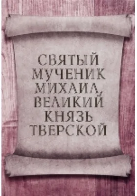 Святой мученик Михаил, великий князь Тверской: документально-художественная литература