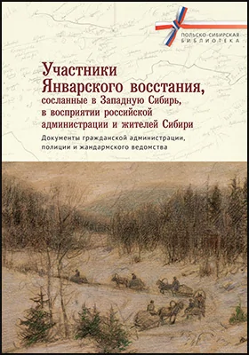 Участники Январского восстания, сосланные в Западную Сибирь, в восприятии российской администрации и жителей Сибири: документы гражданской администрации, полиции и жандармского ведомства: историко-документальная литература