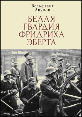 Белая гвардия Фридриха Эберта: научно-популярное издание