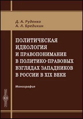 Политическая идеология и правопонимание в политико-правовых взглядах западников в России в XIX веке: монография