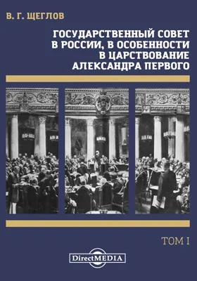 Государственный совет в России, в особенности в царствование Александра Первого: историко-юридическое исследование: монография. Том 1. История образования русского государственного совета сравнительно с аналогичными западно-европейскими учреждениями, Ч. 1