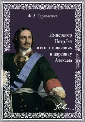 Император Петр I-й в его отношениях к царевичу Алексею: по поводу выхода в свет 6 тома Истории Петра Великого [П.В.] Устрялова: публицистика