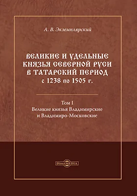 Великие и удельные князья Северной Руси в татарский период с 1238 по 1505 г.: монография. Том 1. Великие князья Владимирские и Владимиро-Московские