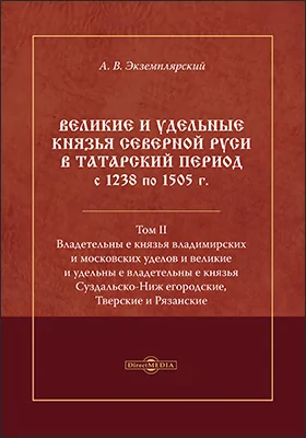 Великие и удельные князья Северной Руси в татарский период с 1238 по 1505 г.: монография: в 2 томах. Том 2. Владетельные князья владимирских и московских уделов и великие и удельные владетельные князья Суздальско-Нижегородские, Тверские и Рязанские