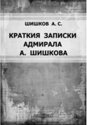 Краткия записки адмирала А. Шишкова, веденныя им во время пребывания его при блаженной памяти Государе Императоре Александре Первом в бывшую с французами в 1812 и последующих годах войну