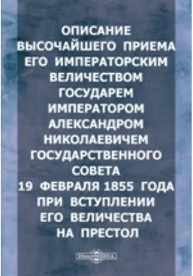 Описание высочайшего приема Его Императорским Величеством Государем императором Александром Николаевичем Государственного совета 19 февраля 1855 года при вступлении Его Величества на Престол: духовно-просветительское издание