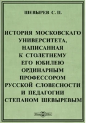 История Московскаго университета, написанная к столетнему его юбилею ординарным профессором русской словесности и педагогии Степаном Шевыревым