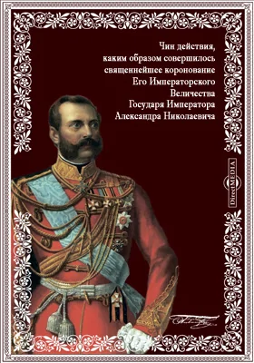 Чин действия, каким образом совершилось священнейшее коронование Его Императорского Величества Государя Императора Александра Николаевича, Самодержца Всероссийского, по церковному чиноположению