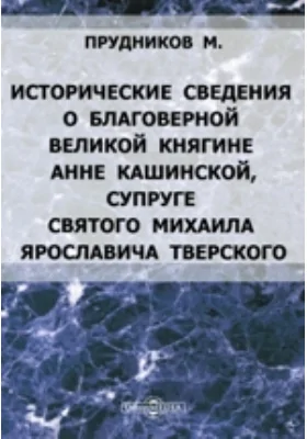 Исторические сведения о Благоверной Великой Княгине Анне Кашинской, супруге святого Михаила Ярославича Тверского: С описанием похода или путешествия в Кашине царя Алексия Михайловича: духовно-просветительское издание