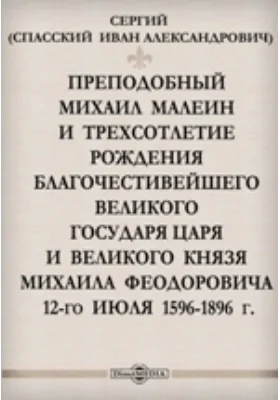 Преподобный Михаил Малеин и трехсотлетие рождения благочестивейшего великого государя царя и великого князя Михаила Феодоровича 12-го июля 1596-1896 г: документально-художественная литература