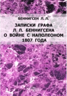 Записки графа Л.Л. Беннигсена о войне с Наполеоном 1807 года