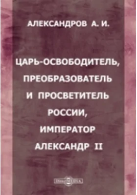 Царь-освободитель, преобразователь и просветитель России, Император Александр II: духовно-просветительское издание