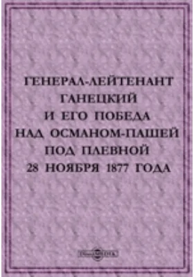 Генерал Лейтенант Ганецкий и его победа над Османом Пашей под Плевной