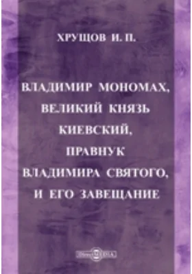 Владимир Мономах, Великий князь Киевский, правнук Владимира Святого, и его завещание: публицистика