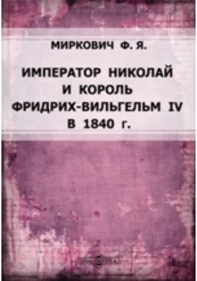 Император Николай и король Фридрих-Вильгельм IV в 1840 г.: документально-художественная литература