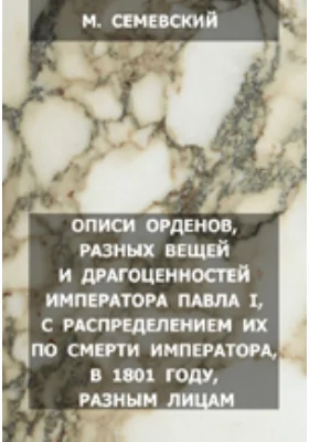 Описи орденов, разных вещей и драгоценностей Императора Павла I, с распределением их по смерти императора, в 1801 году, разным лицам