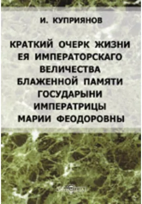 Краткий очерк жизни Ея Императорскаго Величества блаженной памяти Государыни Императрицы Марии Феодоровны