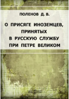 О присяге иноземцев, принятых в русскую службу при Петре Великом: (Составлено по подлинным документам, хранящимся в Архиве Министерства юстиции)