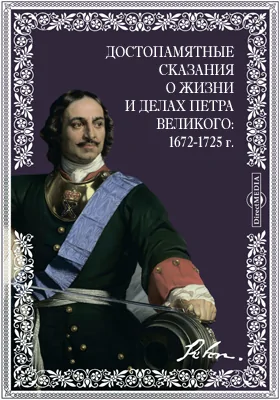 Достопамятные сказания о жизни и делах Петра Великого: 1672-1725 г.: 200-летняя годовщина дня рождения Петра Великого. 1672-1872