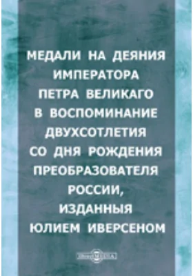 Медали на деяния императора Петра Великаго в воспоминание двухсотлетия со дня рождения преобразователя России, изданныя Юлием Иверсеном