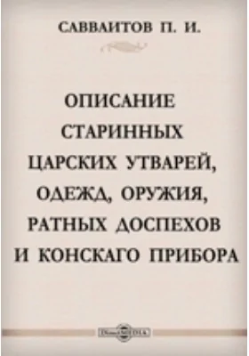 Описание старинных царских утварей, одежд, оружия, ратных доспехов и конскаго прибора, извлеченное из рукописей Архива Московской Оружейной палаты