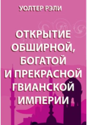 Открытие обширной, богатой и прекрасной Гвианской империи: духовно-просветительское издание