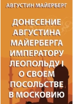 Донесение Августин Майерберга императору Леопольду I о своем посольстве в Московию: историко-документальная литература