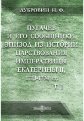 Пугачев и его сообщники: Эпизод из истории царствования императрицы Екатерины II, 1773-1774 гг.: по неизданным источникам.]