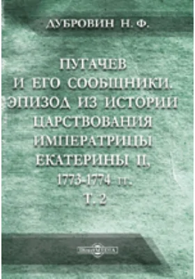 Пугачев и его сообщники: Эпизод из истории царствования императрицы Екатерины II. 1773-1774 гг.: по неизданным источникам