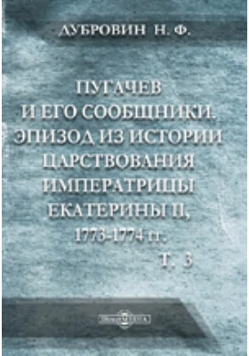 Пугачев и его сообщники: Эпизод из истории царствования императрицы Екатерины II. 1773-1774 гг.: по неизданным источникам