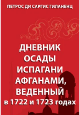 Дневник осады Испагани афганами, введенный в 1722 и 1723 годах: документально-художественная литература