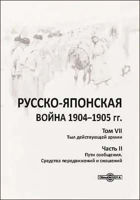 Русско-японская война 1904–1905 гг.: работа Военно-исторической комиссии по описанию Русско-японской войны: научная литература. Том 7. Тыл действующей армии, Ч. 2. Пути сообщения. Средства передвижений и сношений