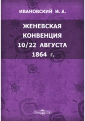 Женевская конвенция 10/22 августа 1864 г. Положительный международный закон об участи больных и раненых воинов во время войны: научная литература