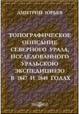 Топографическое описание Северного Урала, исследованного Уральскою экспедициею в 1847 и 1848 годах