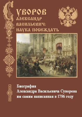 Биография Александра Васильевича Суворова им самим написанная в 1786 году: документально-художественная литература